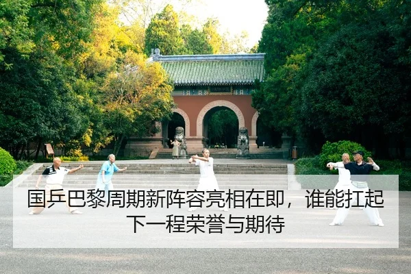 国乒巴黎周期新阵容亮相在即，谁能扛起下一程荣誉与期待
